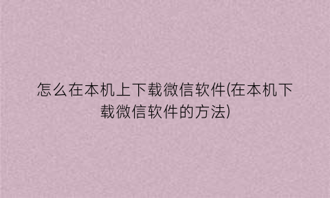 怎么在本机上下载微信软件(在本机下载微信软件的方法)