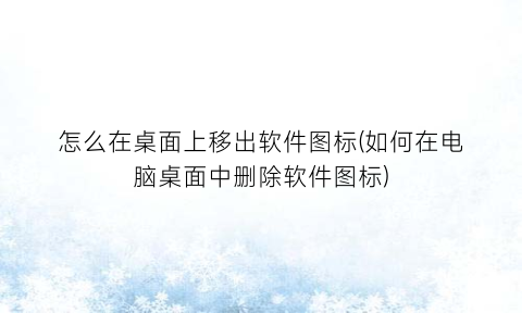 “怎么在桌面上移出软件图标(如何在电脑桌面中删除软件图标)