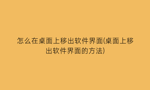 怎么在桌面上移出软件界面(桌面上移出软件界面的方法)