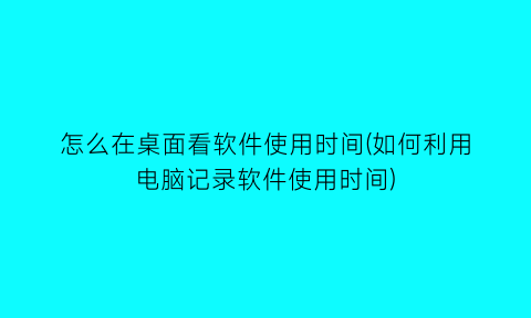 怎么在桌面看软件使用时间(如何利用电脑记录软件使用时间)