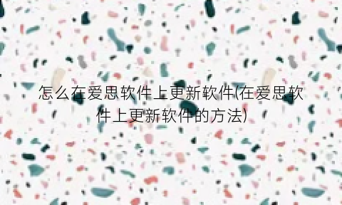 “怎么在爱思软件上更新软件(在爱思软件上更新软件的方法)