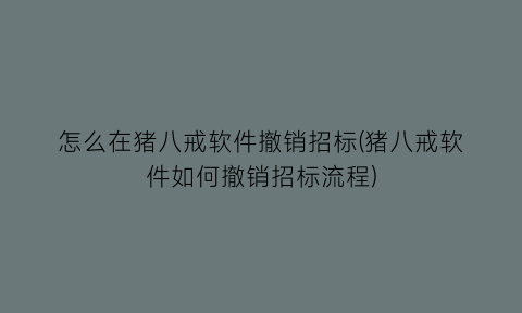 怎么在猪八戒软件撤销招标(猪八戒软件如何撤销招标流程)