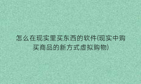 “怎么在现实里买东西的软件(现实中购买商品的新方式虚拟购物)
