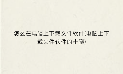 “怎么在电脑上下载文件软件(电脑上下载文件软件的步骤)