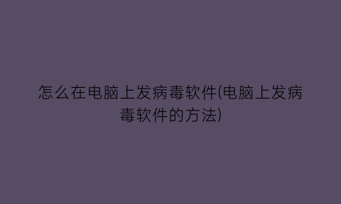 “怎么在电脑上发病毒软件(电脑上发病毒软件的方法)