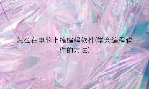 怎么在电脑上搞编程软件(学会编程软件的方法)