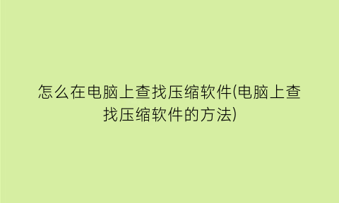 怎么在电脑上查找压缩软件(电脑上查找压缩软件的方法)