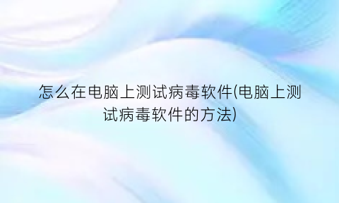 “怎么在电脑上测试病毒软件(电脑上测试病毒软件的方法)