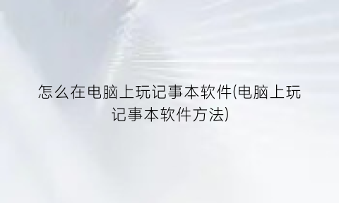 “怎么在电脑上玩记事本软件(电脑上玩记事本软件方法)
