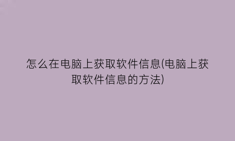 怎么在电脑上获取软件信息(电脑上获取软件信息的方法)