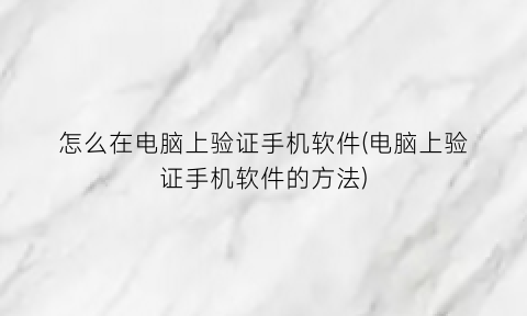 “怎么在电脑上验证手机软件(电脑上验证手机软件的方法)