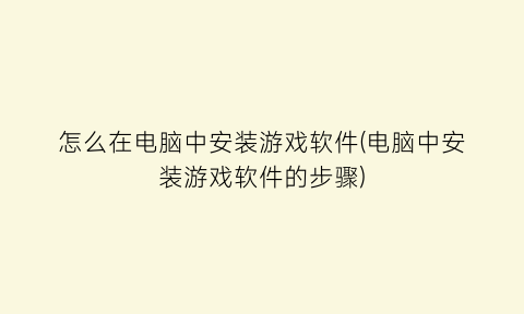 怎么在电脑中安装游戏软件(电脑中安装游戏软件的步骤)