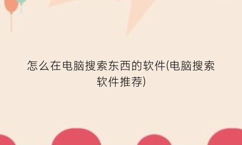 怎么在电脑搜索东西的软件(电脑搜索软件推荐)