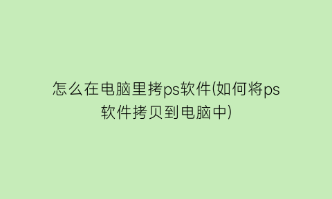 怎么在电脑里拷ps软件(如何将ps软件拷贝到电脑中)