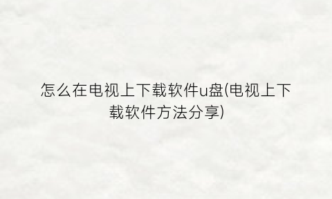 怎么在电视上下载软件u盘(电视上下载软件方法分享)