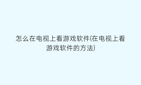 怎么在电视上看游戏软件(在电视上看游戏软件的方法)