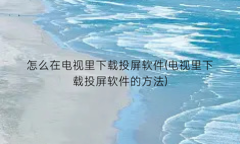 “怎么在电视里下载投屏软件(电视里下载投屏软件的方法)
