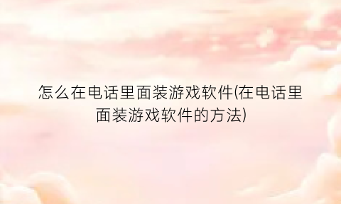 “怎么在电话里面装游戏软件(在电话里面装游戏软件的方法)