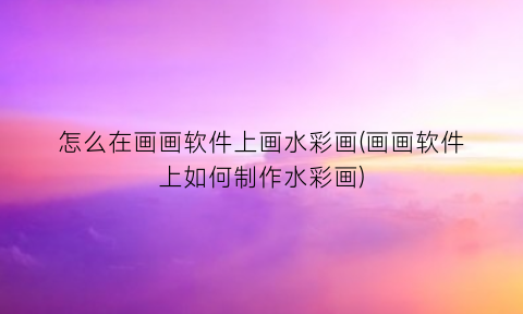 “怎么在画画软件上画水彩画(画画软件上如何制作水彩画)