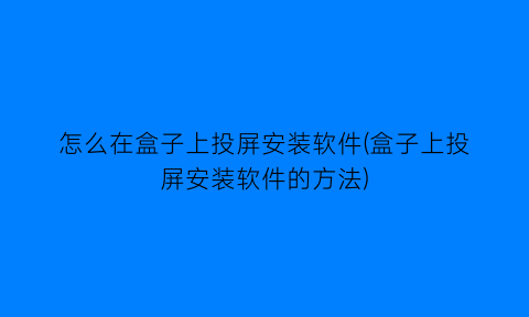 怎么在盒子上投屏安装软件(盒子上投屏安装软件的方法)