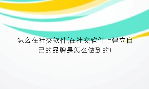 “怎么在社交软件(在社交软件上建立自己的品牌是怎么做到的)