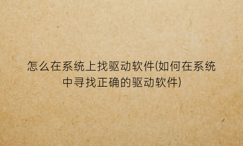怎么在系统上找驱动软件(如何在系统中寻找正确的驱动软件)