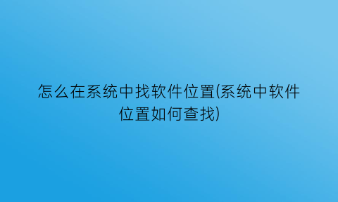 “怎么在系统中找软件位置(系统中软件位置如何查找)