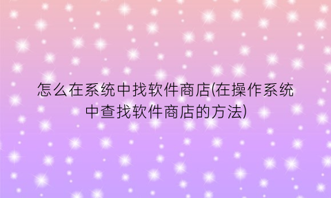 怎么在系统中找软件商店(在操作系统中查找软件商店的方法)