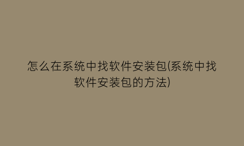 怎么在系统中找软件安装包(系统中找软件安装包的方法)