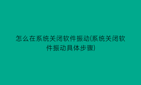 怎么在系统关闭软件振动(系统关闭软件振动具体步骤)