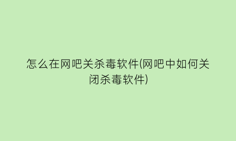 怎么在网吧关杀毒软件(网吧中如何关闭杀毒软件)