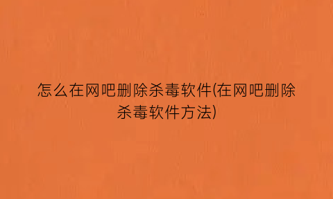 怎么在网吧删除杀毒软件(在网吧删除杀毒软件方法)