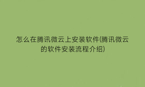 怎么在腾讯微云上安装软件(腾讯微云的软件安装流程介绍)