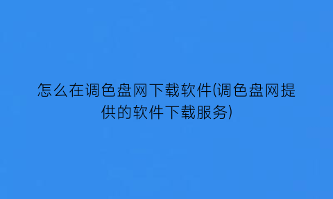 “怎么在调色盘网下载软件(调色盘网提供的软件下载服务)