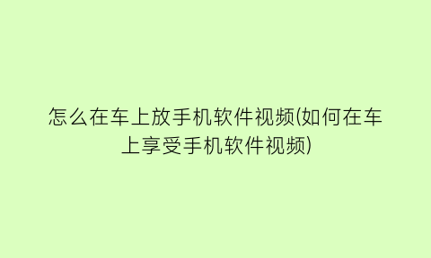 怎么在车上放手机软件视频(如何在车上享受手机软件视频)