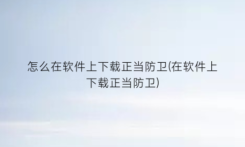 “怎么在软件上下载正当防卫(在软件上下载正当防卫)
