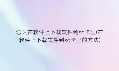 怎么在软件上下载软件到sd卡里(在软件上下载软件到sd卡里的方法)