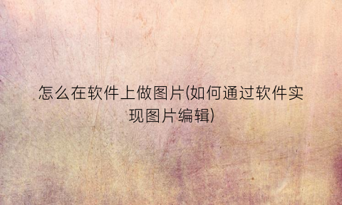 怎么在软件上做图片(如何通过软件实现图片编辑)