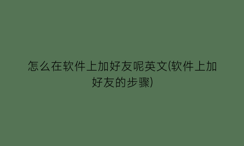 怎么在软件上加好友呢英文(软件上加好友的步骤)