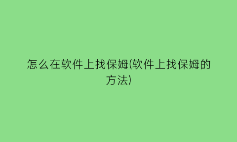 怎么在软件上找保姆(软件上找保姆的方法)