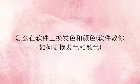 怎么在软件上换发色和颜色(软件教你如何更换发色和颜色)