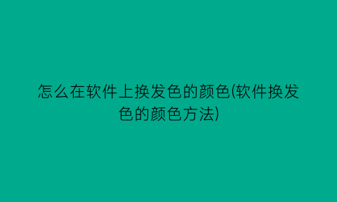 怎么在软件上换发色的颜色(软件换发色的颜色方法)