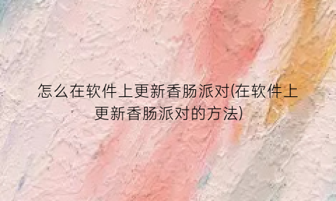 “怎么在软件上更新香肠派对(在软件上更新香肠派对的方法)