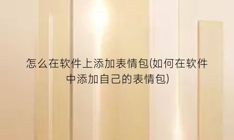 “怎么在软件上添加表情包(如何在软件中添加自己的表情包)