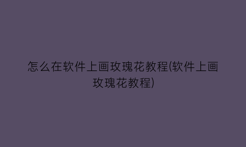 “怎么在软件上画玫瑰花教程(软件上画玫瑰花教程)