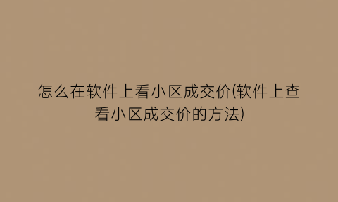 怎么在软件上看小区成交价(软件上查看小区成交价的方法)