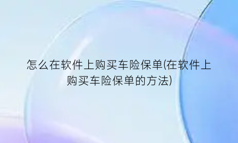 “怎么在软件上购买车险保单(在软件上购买车险保单的方法)