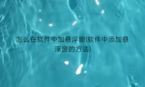 怎么在软件中加悬浮窗(软件中添加悬浮窗的方法)