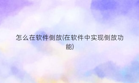 “怎么在软件倒放(在软件中实现倒放功能)