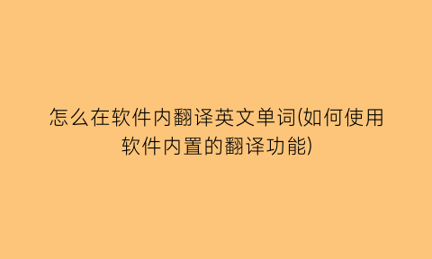 怎么在软件内翻译英文单词(如何使用软件内置的翻译功能)